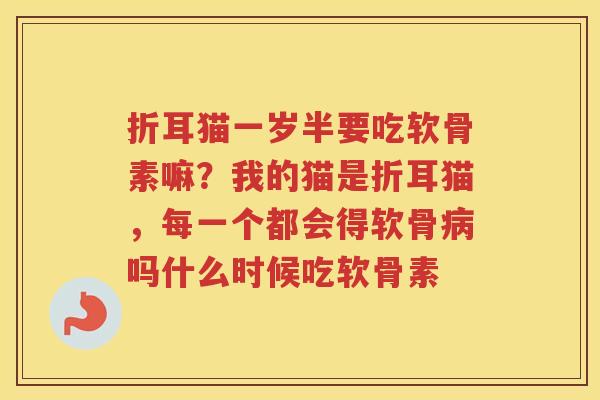 折耳猫一岁半要吃软骨素嘛?我的猫是折耳猫,每一个都会得软骨吗什么时候吃软骨素 折耳猫一岁半要吃软骨素嘛?我的猫是折耳猫,每一个都会得软骨吗什么时候吃软骨素