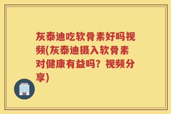 灰泰迪吃软骨素好吗视频(灰泰迪摄入软骨素对健康有益吗?视频分享) 灰泰迪吃软骨素好吗视频(灰泰迪摄入软骨素对健康有益吗?视频分享)