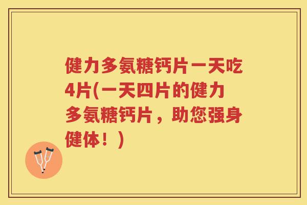 健力多氨糖钙片一天吃4片(一天四片的健力多氨糖钙片，助您强身健体！)