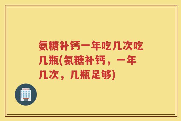 氨糖补钙一年吃几次吃几瓶(氨糖补钙,一年几次,几瓶足够) 氨糖补钙一年吃几次吃几瓶(氨糖补钙,一年几次,几瓶足够)