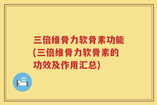 三倍维骨力软骨素功能(三倍维骨力软骨素的功效及作用汇总)
