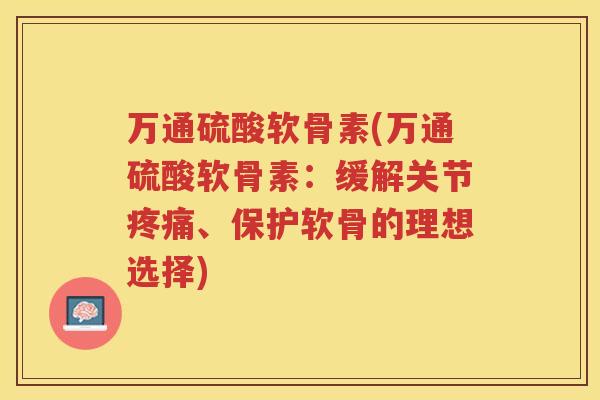 万通硫酸软骨素(万通硫酸软骨素：缓解关节、保护软骨的理想选择)