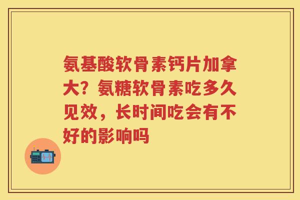 氨基酸软骨素钙片加拿大？氨糖软骨素吃多久见效，长时间吃会有不好的影响吗