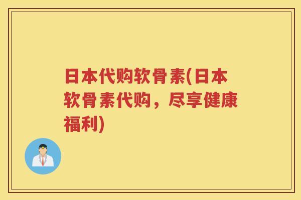 日本代购软骨素(日本软骨素代购，尽享健康福利)