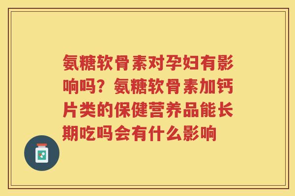 氨糖软骨素对孕妇有影响吗?氨糖软骨素加钙片类的保健营养品能长期吃吗会有什么影响 氨糖软骨素对孕妇有影响吗?氨糖软骨素加钙片类的保健营养品能长期吃吗会有什么影响