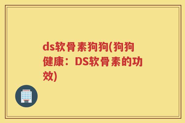 ds软骨素狗狗(狗狗健康：DS软骨素的功效)