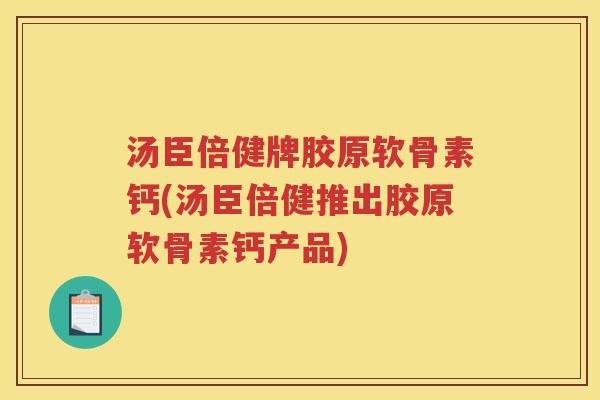 汤臣倍健牌胶原软骨素钙(汤臣倍健推出胶原软骨素钙产品) 汤臣倍健牌胶原软骨素钙(汤臣倍健推出胶原软骨素钙产品)