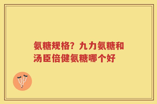 氨糖规格?九力氨糖和汤臣倍健氨糖哪个好 氨糖规格?九力氨糖和汤臣倍健氨糖哪个好
