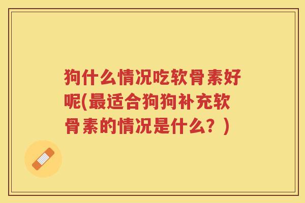 狗什么情况吃软骨素好呢(适合狗狗补充软骨素的情况是什么?) 狗什么情况吃软骨素好呢(适合狗狗补充软骨素的情况是什么?)