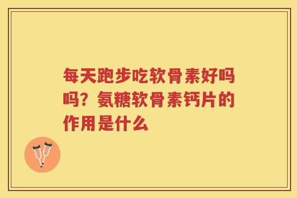 每天跑步吃软骨素好吗吗?氨糖软骨素钙片的作用是什么 每天跑步吃软骨素好吗吗?氨糖软骨素钙片的作用是什么