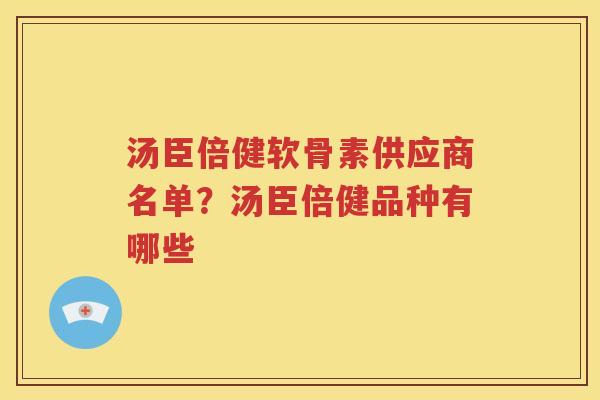 汤臣倍健软骨素供应商名单?汤臣倍健品种有哪些 汤臣倍健软骨素供应商名单?汤臣倍健品种有哪些