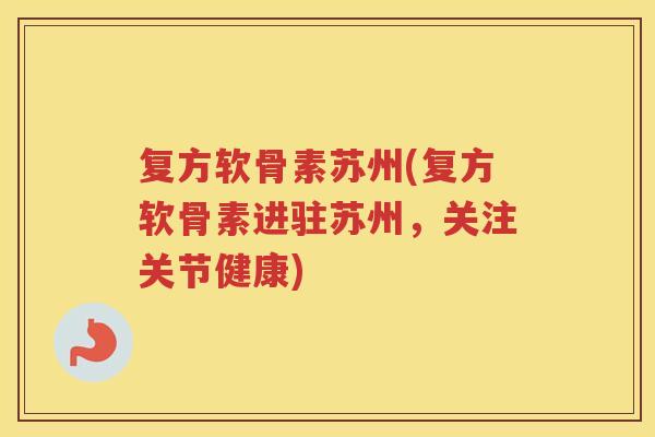 复方软骨素苏州(复方软骨素进驻苏州,关注关节健康) 复方软骨素苏州(复方软骨素进驻苏州,关注关节健康)