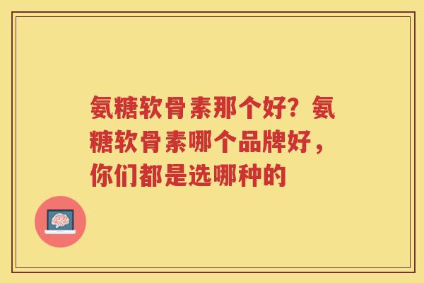 氨糖软骨素那个好？氨糖软骨素哪个品牌好，你们都是选哪种的