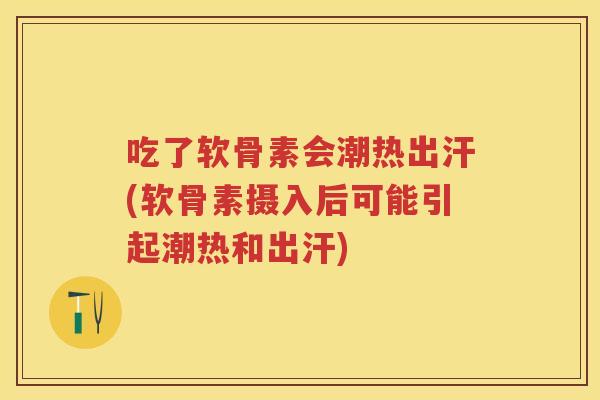 吃了软骨素会潮热出汗(软骨素摄入后可能引起潮热和出汗) 吃了软骨素会潮热出汗(软骨素摄入后可能引起潮热和出汗)