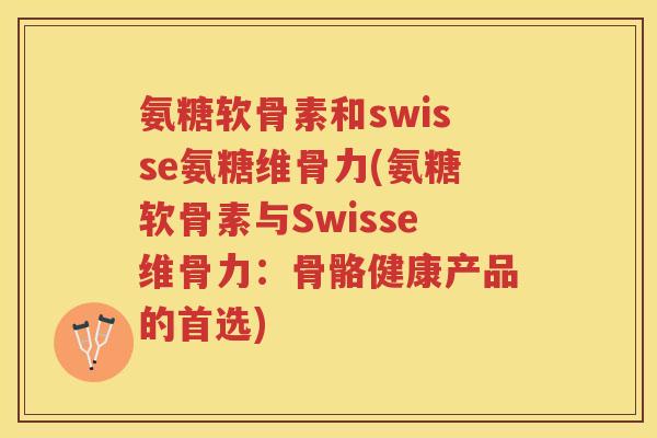 氨糖软骨素和swisse氨糖维骨力(氨糖软骨素与Swisse维骨力:骨骼健康产品的首选) 氨糖软骨素和swisse氨糖维骨力(氨糖软骨素与Swisse维骨力:骨骼健康产品的首选)