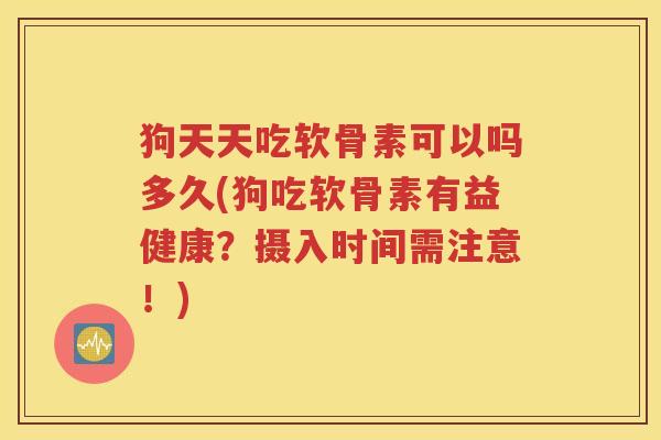 狗天天吃软骨素可以吗多久(狗吃软骨素有益健康?摄入时间需注意!) 狗天天吃软骨素可以吗多久(狗吃软骨素有益健康?摄入时间需注意!)