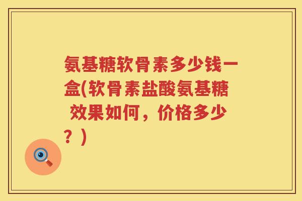 氨基糖软骨素多少钱一盒(软骨素盐酸氨基糖 效果如何,价格多少?) 氨基糖软骨素多少钱一盒(软骨素盐酸氨基糖 效果如何,价格多少?)