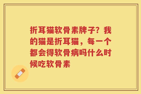 折耳猫软骨素牌子?我的猫是折耳猫,每一个都会得软骨吗什么时候吃软骨素 折耳猫软骨素牌子?我的猫是折耳猫,每一个都会得软骨吗什么时候吃软骨素