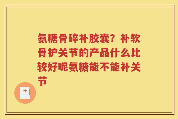 氨糖骨碎补胶囊?补软骨护关节的产品什么比较好呢氨糖能不能补关节 氨糖骨碎补胶囊?补软骨护关节的产品什么比较好呢氨糖能不能补关节