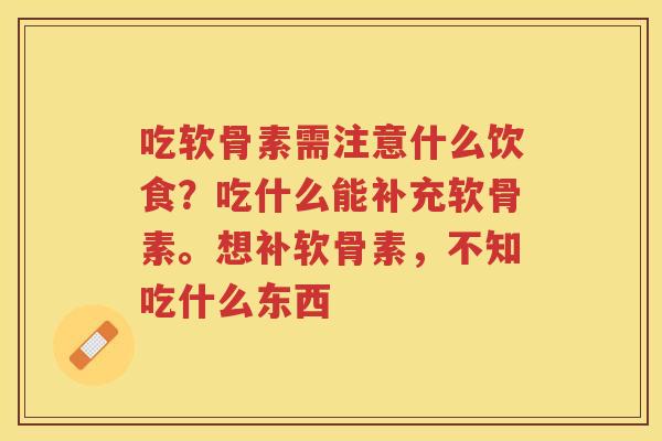 吃软骨素需注意什么饮食?吃什么能补充软骨素。想补软骨素,不知吃什么东西 吃软骨素需注意什么饮食?吃什么能补充软骨素。想补软骨素,不知吃什么东西