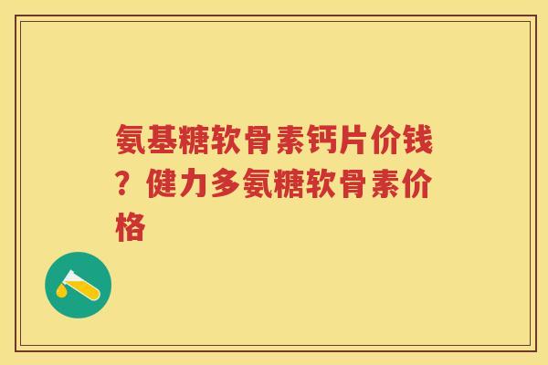 氨基糖软骨素钙片价钱?健力多氨糖软骨素价格 氨基糖软骨素钙片价钱?健力多氨糖软骨素价格