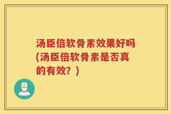 汤臣倍软骨素效果好吗(汤臣倍软骨素是否真的有效？)