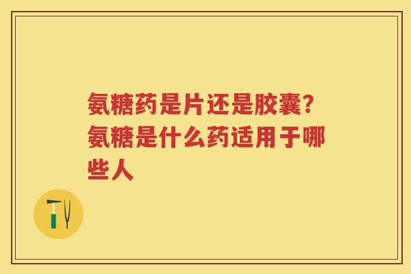 氨糖药是片还是胶囊?氨糖是什么药适用于哪些人 氨糖药是片还是胶囊?氨糖是什么药适用于哪些人