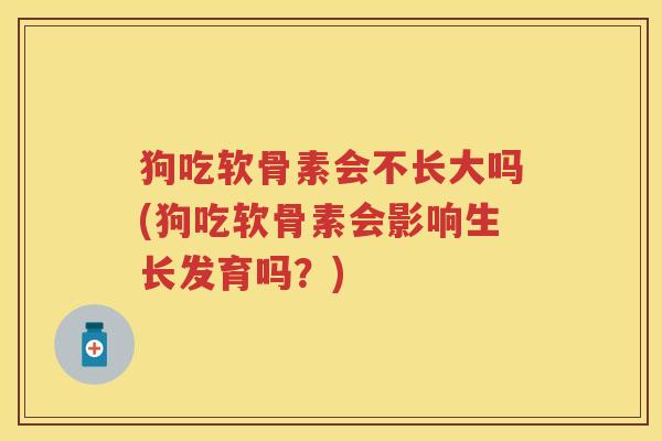 狗吃软骨素会不长大吗(狗吃软骨素会影响生长发育吗?) 狗吃软骨素会不长大吗(狗吃软骨素会影响生长发育吗?)