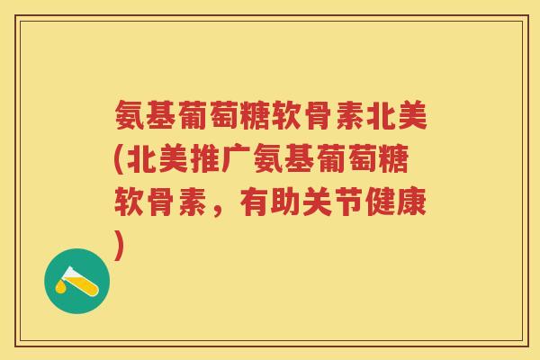 氨基葡萄糖软骨素北美(北美推广氨基葡萄糖软骨素，有助关节健康)
