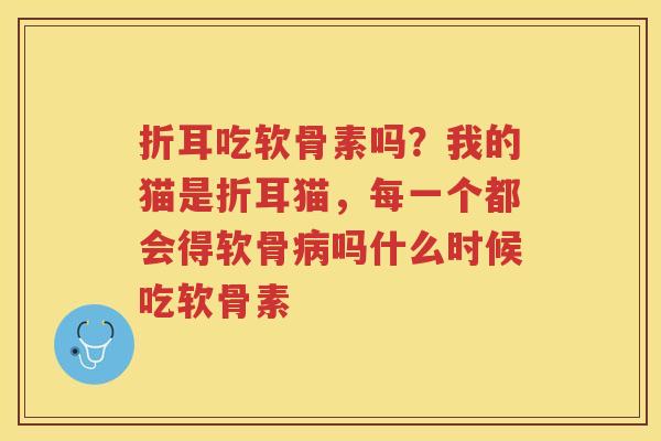 折耳吃软骨素吗?我的猫是折耳猫,每一个都会得软骨吗什么时候吃软骨素 折耳吃软骨素吗?我的猫是折耳猫,每一个都会得软骨吗什么时候吃软骨素