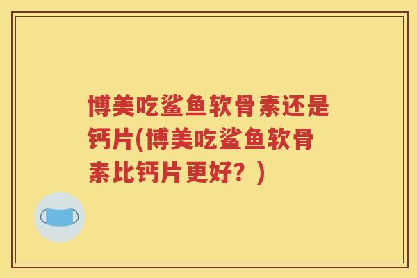 博美吃鲨鱼软骨素还是钙片(博美吃鲨鱼软骨素比钙片更好?) 博美吃鲨鱼软骨素还是钙片(博美吃鲨鱼软骨素比钙片更好?)