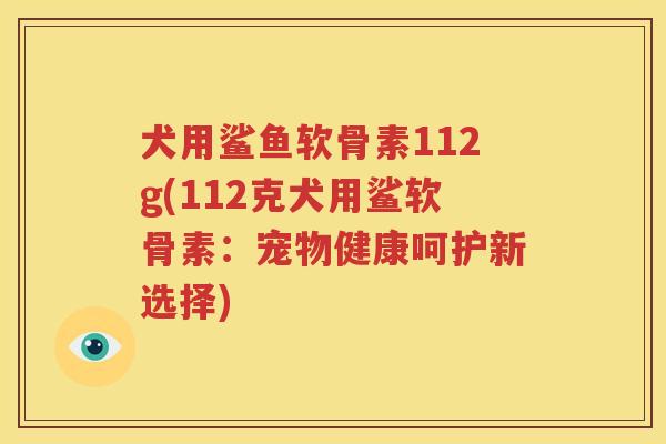 犬用鲨鱼软骨素112g(112克犬用鲨软骨素：宠物健康呵护新选择)