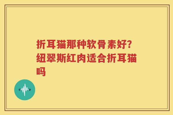 折耳猫那种软骨素好?纽翠斯红肉适合折耳猫吗 折耳猫那种软骨素好?纽翠斯红肉适合折耳猫吗