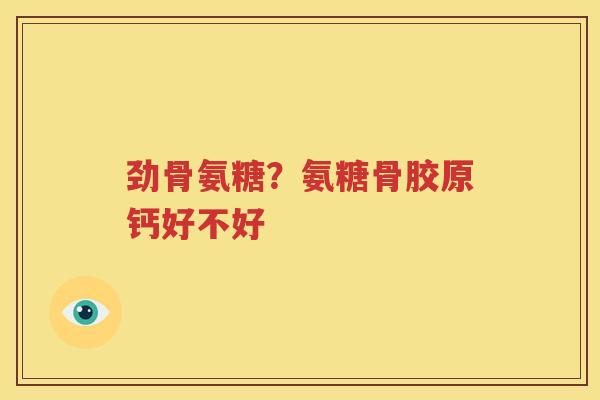 劲骨氨糖？氨糖骨胶原钙好不好