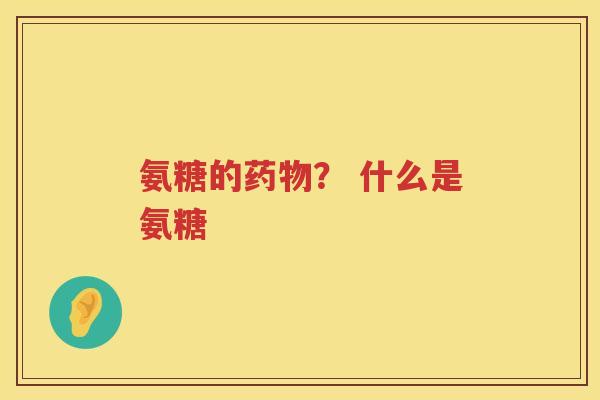 氨糖的? 什么是氨糖 氨糖的? 什么是氨糖