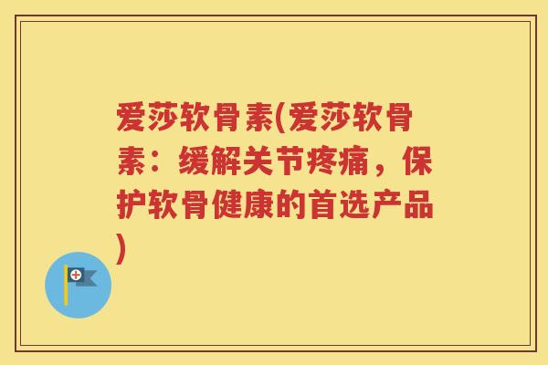 爱莎软骨素(爱莎软骨素：缓解关节，保护软骨健康的首选产品)