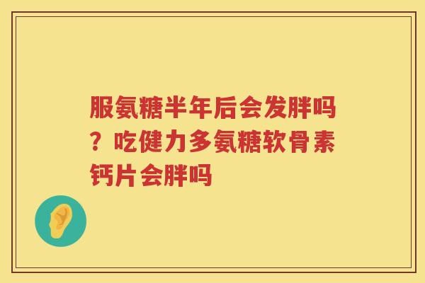 服氨糖半年后会发胖吗？吃健力多氨糖软骨素钙片会胖吗