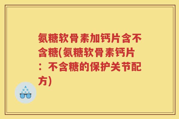 氨糖软骨素加钙片含不含糖(氨糖软骨素钙片:不含糖的保护关节配方) 氨糖软骨素加钙片含不含糖(氨糖软骨素钙片:不含糖的保护关节配方)