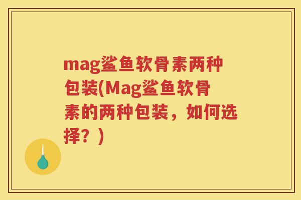mag鲨鱼软骨素两种包装(Mag鲨鱼软骨素的两种包装，如何选择？)