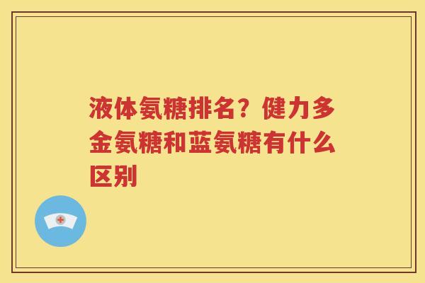 液体氨糖排名?健力多金氨糖和蓝氨糖有什么区别 液体氨糖排名?健力多金氨糖和蓝氨糖有什么区别