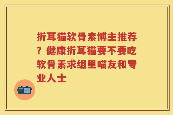 折耳猫软骨素博主推荐？健康折耳猫要不要吃软骨素求组里喵友和专业人士