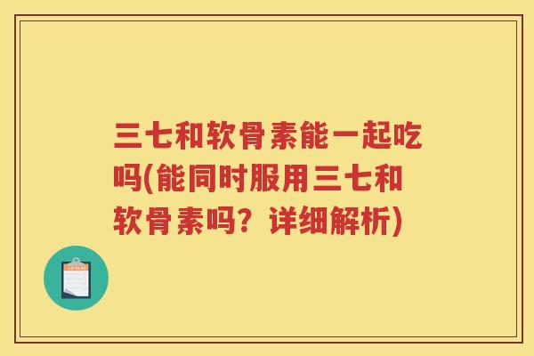 三七和软骨素能一起吃吗(能同时服用三七和软骨素吗?详细解析) 三七和软骨素能一起吃吗(能同时服用三七和软骨素吗?详细解析)