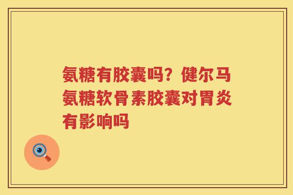 氨糖有胶囊吗？健尔马氨糖软骨素胶囊对有影响吗