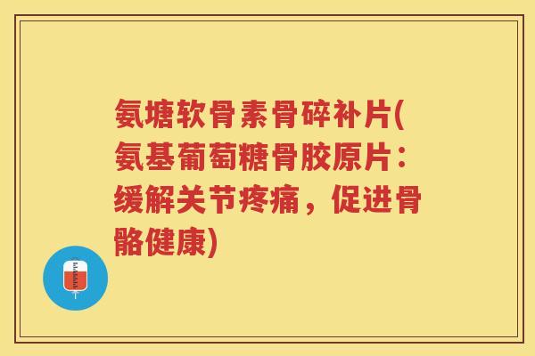 氨塘软骨素骨碎补片(氨基葡萄糖骨胶原片：缓解关节，促进骨骼健康)