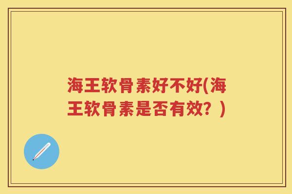 海王软骨素好不好(海王软骨素是否有效?) 海王软骨素好不好(海王软骨素是否有效?)