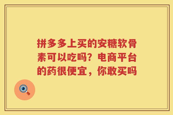 拼多多上买的安糖软骨素可以吃吗？电商平台的药很便宜，你敢买吗
