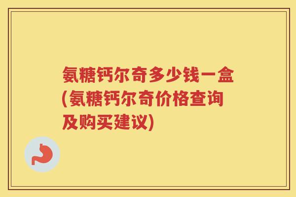 氨糖钙尔奇多少钱一盒(氨糖钙尔奇价格查询及购买建议) 氨糖钙尔奇多少钱一盒(氨糖钙尔奇价格查询及购买建议)