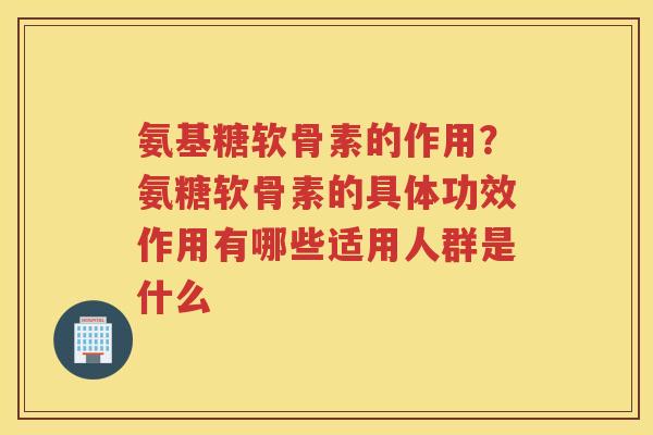 氨基糖软骨素的作用?氨糖软骨素的具体功效作用有哪些适用人群是什么 氨基糖软骨素的作用?氨糖软骨素的具体功效作用有哪些适用人群是什么