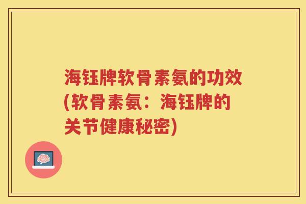 海钰牌软骨素氨的功效(软骨素氨:海钰牌的关节健康秘密) 海钰牌软骨素氨的功效(软骨素氨:海钰牌的关节健康秘密)