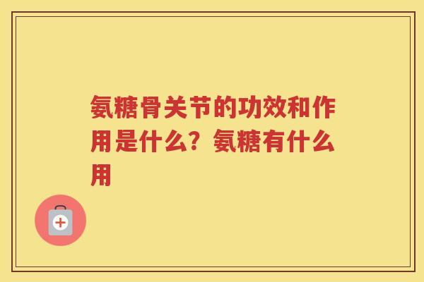 氨糖骨关节的功效和作用是什么?氨糖有什么用 氨糖骨关节的功效和作用是什么?氨糖有什么用